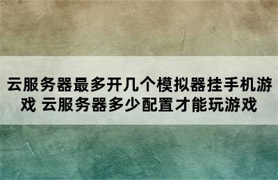 云服务器最多开几个模拟器挂手机游戏 云服务器多少配置才能玩游戏